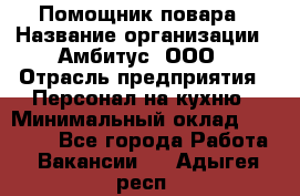 Помощник повара › Название организации ­ Амбитус, ООО › Отрасль предприятия ­ Персонал на кухню › Минимальный оклад ­ 15 000 - Все города Работа » Вакансии   . Адыгея респ.